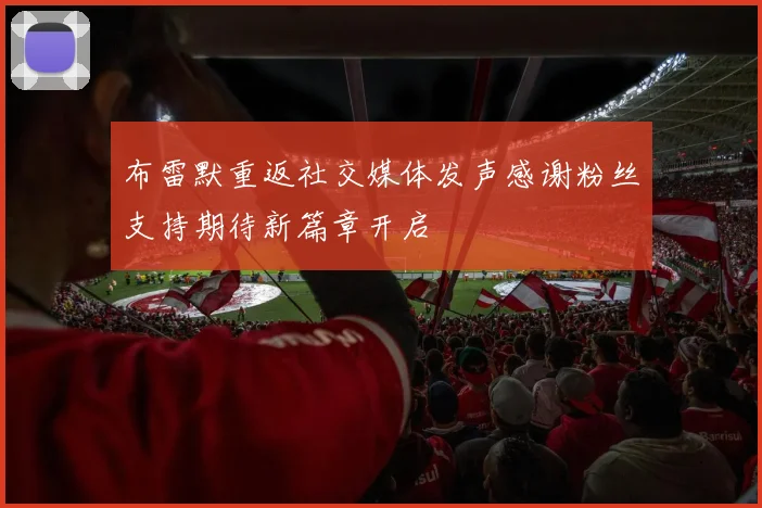 布雷默重返社交媒体发声感谢粉丝支持期待新篇章开启