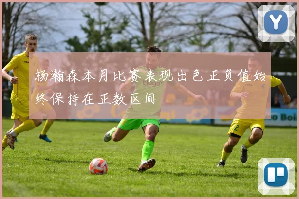 杨瀚森本月比赛表现出色正负值始终保持在正数区间