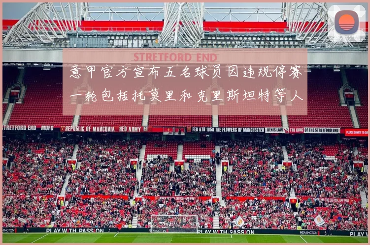 意甲官方宣布五名球员因违规停赛一轮包括托莫里和克里斯坦特等人