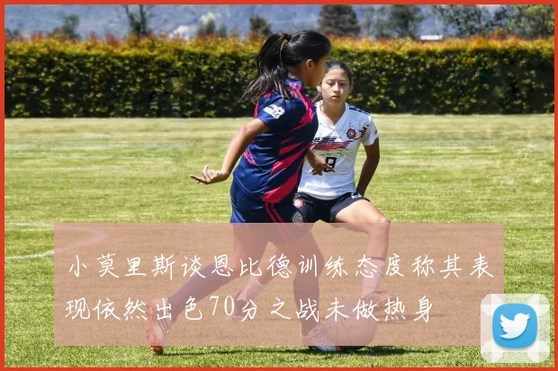 小莫里斯谈恩比德训练态度称其表现依然出色70分之战未做热身