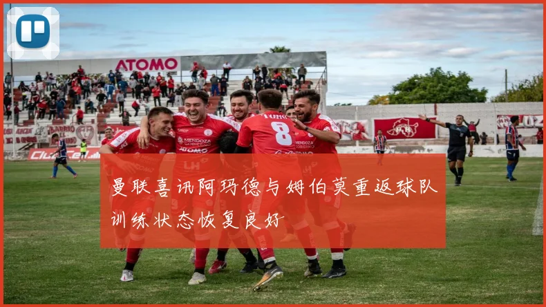 曼联喜讯阿玛德与姆伯莫重返球队训练状态恢复良好