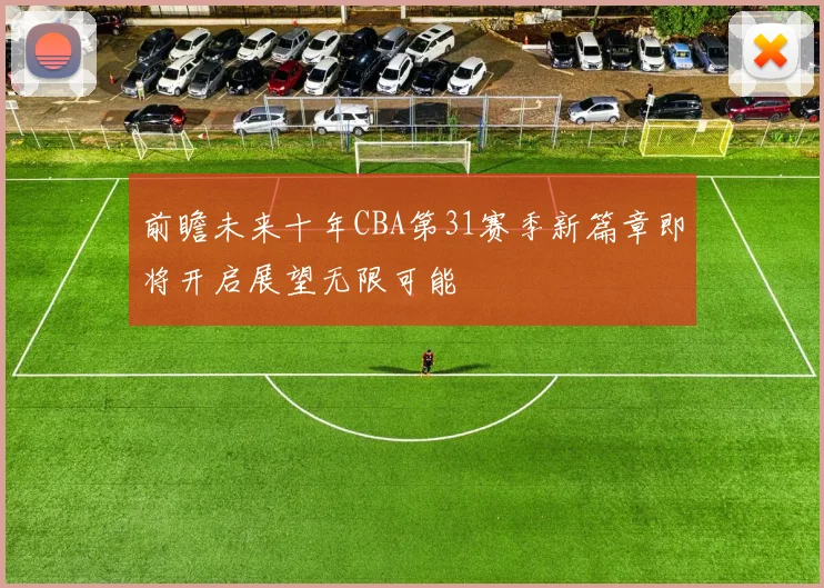 前瞻未来十年CBA第31赛季新篇章即将开启展望无限可能