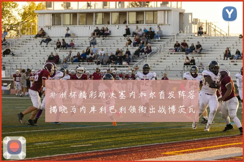非洲杯精彩对决塞内加尔首发阵容揭晓马内库利巴利领衔出战博茨瓦纳