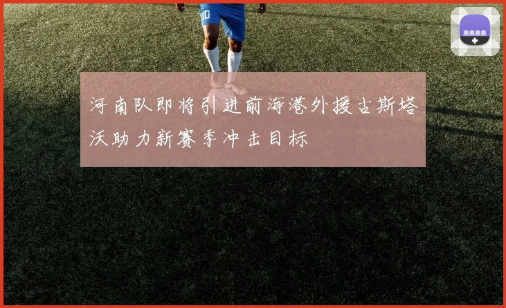 河南队即将引进前海港外援古斯塔沃助力新赛季冲击目标