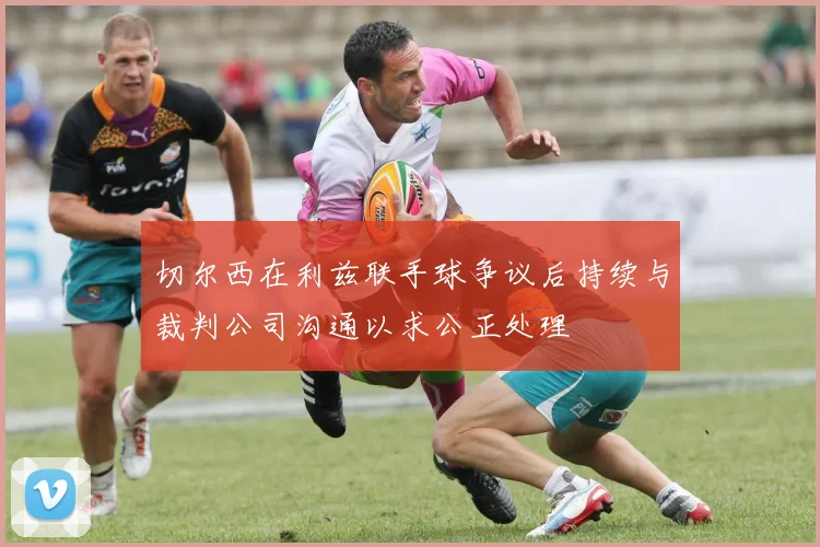 切尔西在利兹联手球争议后持续与裁判公司沟通以求公正处理