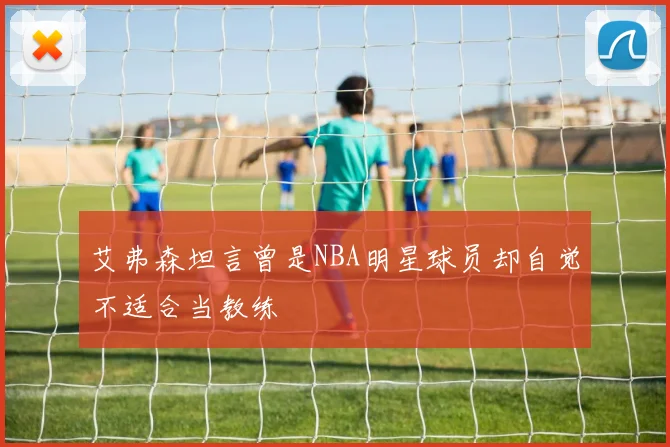 艾弗森坦言曾是NBA明星球员却自觉不适合当教练