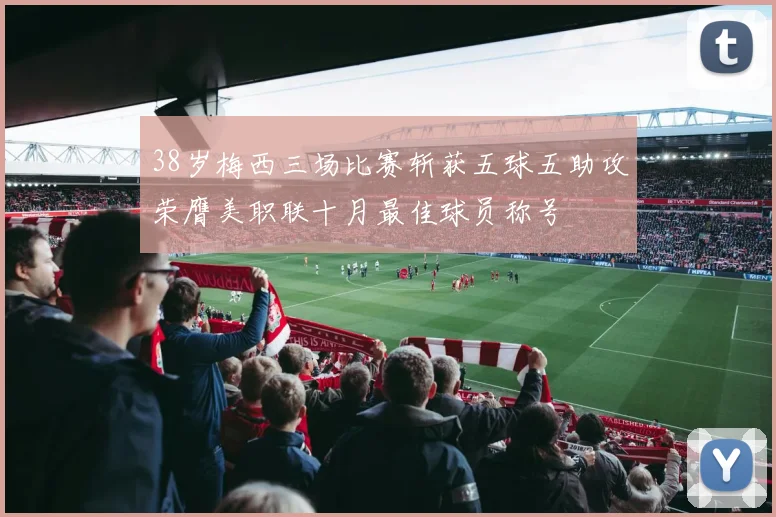 38岁梅西三场比赛斩获五球五助攻荣膺美职联十月最佳球员称号
