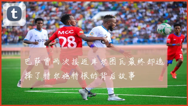 巴萨曾两次接近库尔图瓦最终却选择了特尔施特根的背后故事