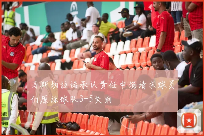 马斯切拉诺承认责任中场请求球员们原谅球队3-5失利