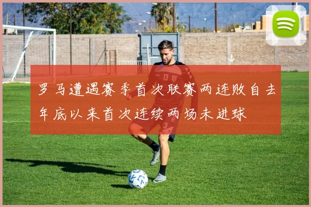罗马遭遇赛季首次联赛两连败自去年底以来首次连续两场未进球