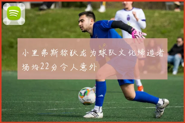 小里弗斯称狄龙为球队文化缔造者场均22分令人意外
