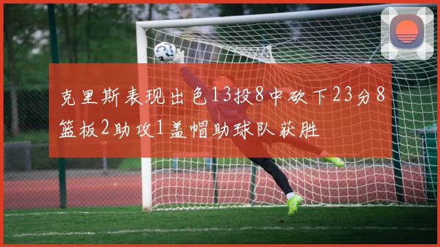 克里斯表现出色13投8中砍下23分8篮板2助攻1盖帽助球队获胜