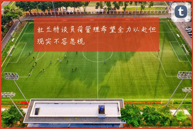 杜兰特谈负荷管理希望全力以赴但现实不容忽视