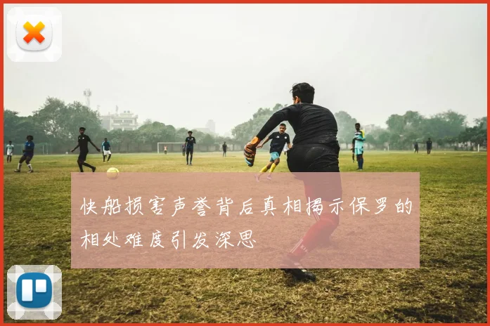 快船损害声誉背后真相揭示保罗的相处难度引发深思