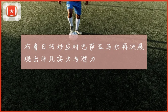 布鲁日巧妙应对巴萨亚马尔再次展现出非凡实力与潜力