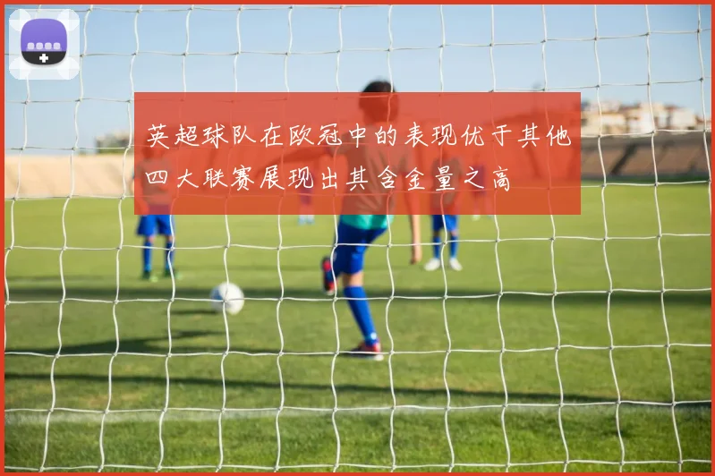 英超球队在欧冠中的表现优于其他四大联赛展现出其含金量之高