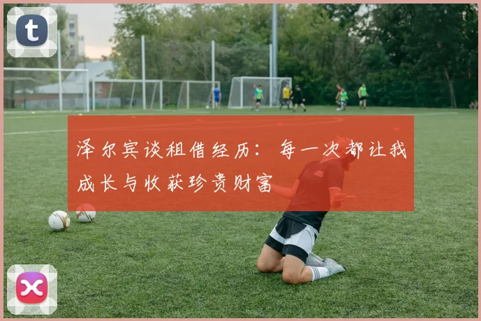 泽尔宾谈租借经历：每一次都让我成长与收获珍贵财富