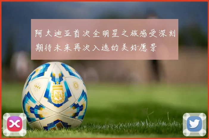 阿夫迪亚首次全明星之旅感受深刻期待未来再次入选的美好愿景