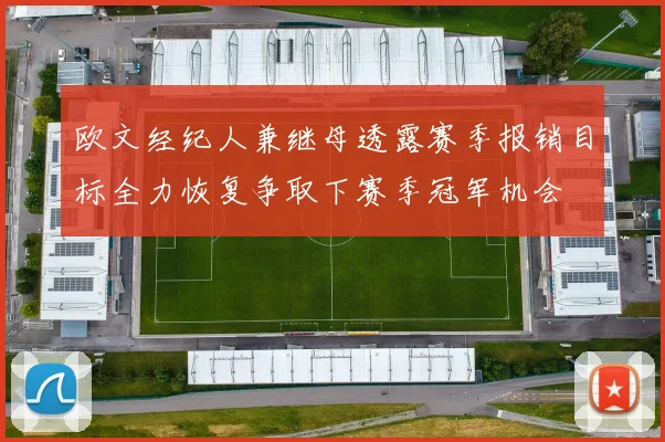 欧文经纪人兼继母透露赛季报销目标全力恢复争取下赛季冠军机会