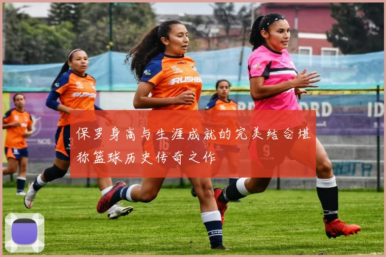 保罗身高与生涯成就的完美结合堪称篮球历史传奇之作