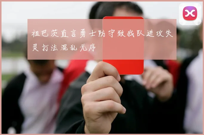 祖巴茨直言勇士防守致我队进攻失灵打法混乱无序