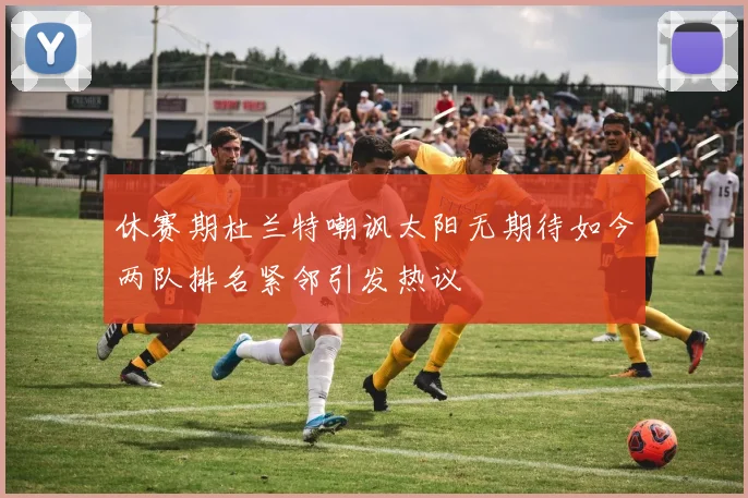 休赛期杜兰特嘲讽太阳无期待如今两队排名紧邻引发热议